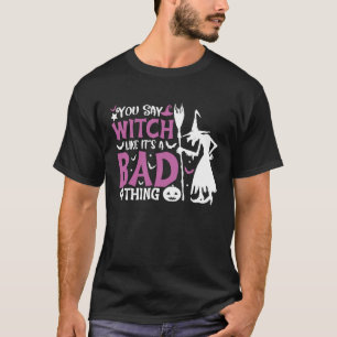 You Say Witch Like It's A Bad Thing Halloween Witc T-Shirt