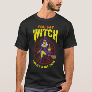 You Say Witch Like It's A Bad Thing T-Shirt