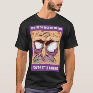 YOU SEE THE LOOK ON MY FACE AND YOU RE STILL TALKI T-Shirt