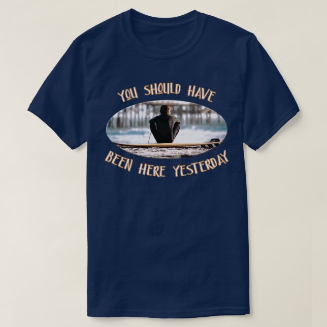 You Should Have Been Here Yesterday Surfer Saying T-Shirt (Design Front)