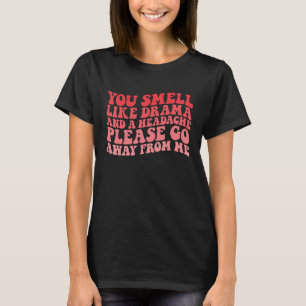 You Smell Like Drama And a Headache Please Go Away T-Shirt