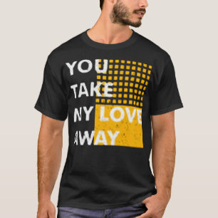 You take my love away T-Shirt