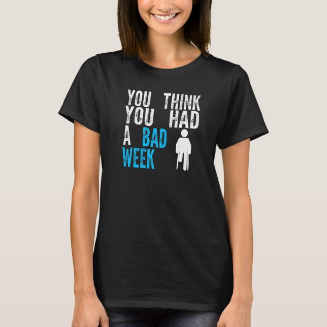 you think you had a bad week Broken Leg Recovery   T-Shirt (Front)