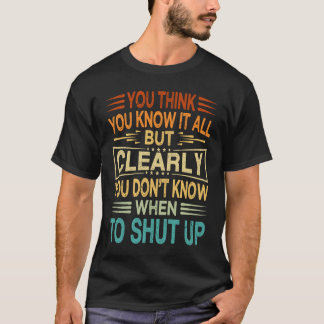 You Think You Know It All You Donu2019t Know When T-Shirt