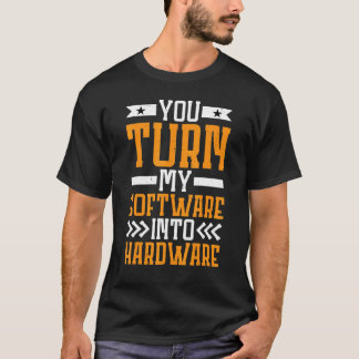 You Turn My Software Into Hardware T-Shirt