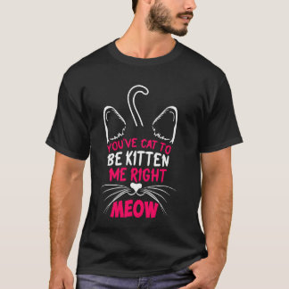 You´ve Cat To Be Kitten Me Right Meow Cat Lover Ki T-Shirt