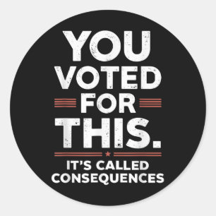 You Voted For This Its Called Consequences  Classic Round Sticker