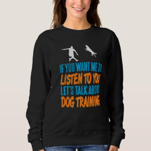 You Want Me To Listen Let's Talk About Dog Trainin Sweatshirt