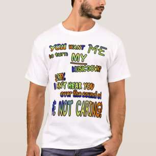 You want me to turn MY music down??? T-Shirt