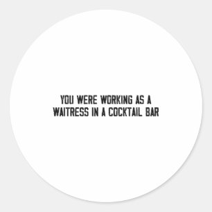 You Were Working As A Waitress In A Tail Bar  Classic Round Sticker