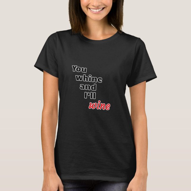 You Whine and I'll Wine T-Shirt (Front)