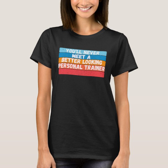 You Will Never Meet A Better Looking Personal Trai T-Shirt (Front)