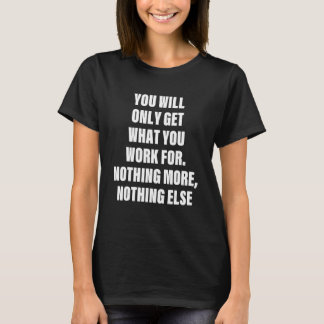 you will only get what you work for Quote T-Shirt