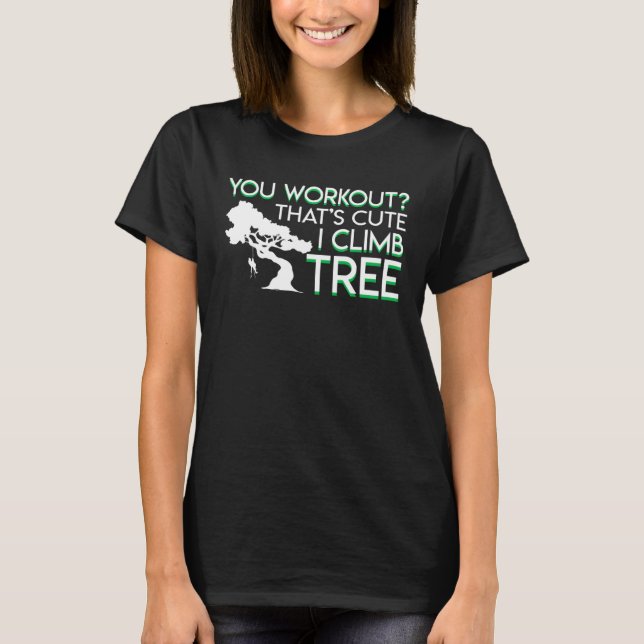 You Work Out Thats Cute I Climb Trees Tree Climber T-Shirt (Front)