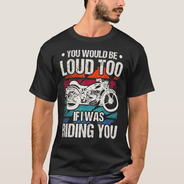 You Would Be Loud Too Motorcycle T-Shirt (Front)