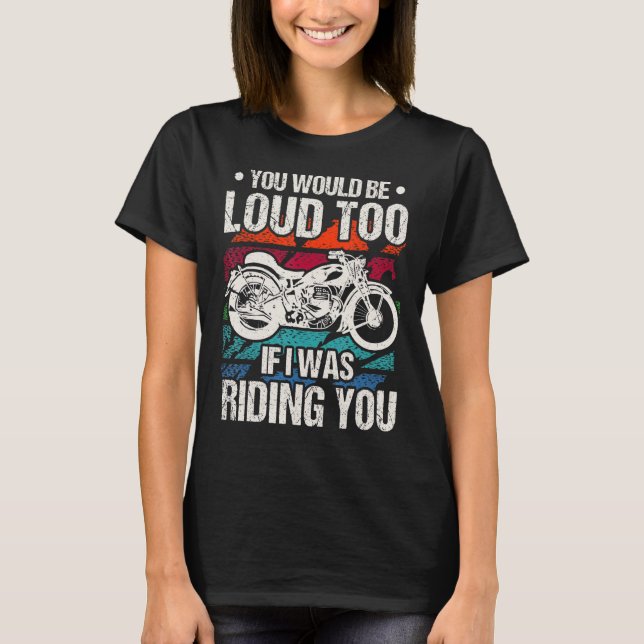You Would Be Loud Too Motorcycle T-Shirt (Front)