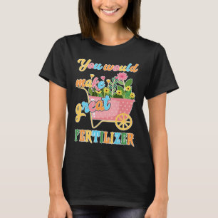 You would make great fertilizer T-Shirt