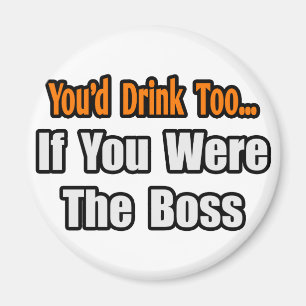 You'd Drink Too...Boss Magnet