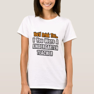 You'd Drink Too...Kindergarten Teacher T-Shirt