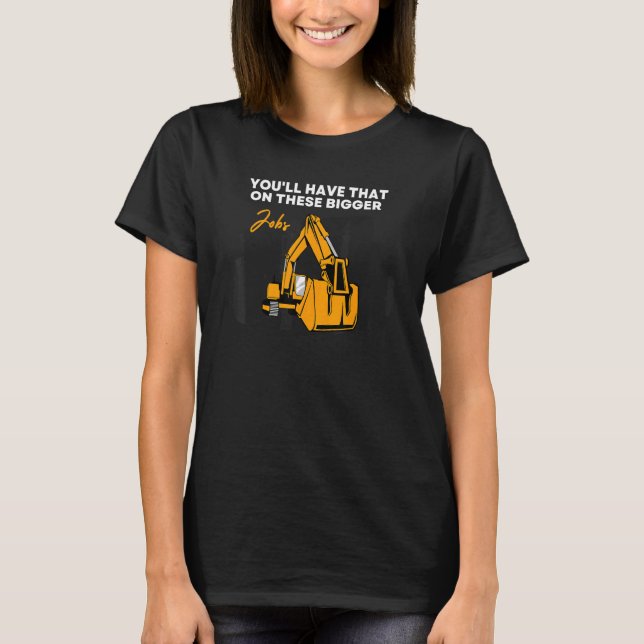 You'll Have That On These Bigger Jobs 7 T-Shirt (Front)
