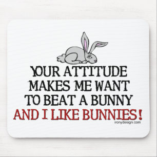 Your attitude makes me want to beat a bunny mouse pad