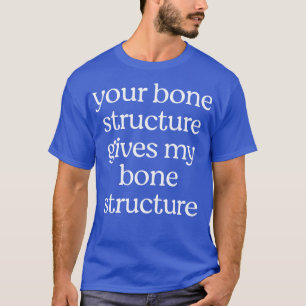 Your bone structure gives my bone structure T-Shirt