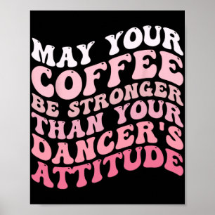 Your Coffee Be Stronger Than Your Dancer's Attitud Poster