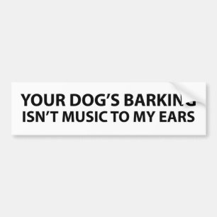 Your dog's barking isn't music to my ears bumper sticker