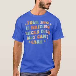 Your Ego Is Writing Checks Your Body Can't Cash qu T-Shirt
