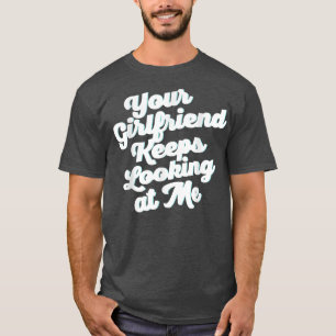 Your Girlfriend Keeps Looking At Me T-Shirt