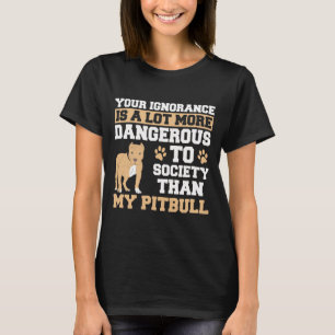 Your Ignorance Is More Dangerous Than My Pitbull - T-Shirt