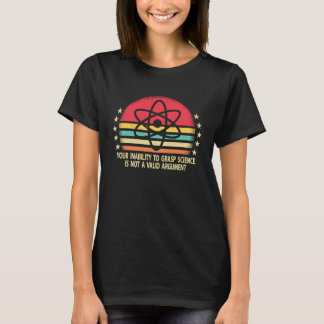 Your Inability To Grasp Science Is Not A Valid Arg T-Shirt