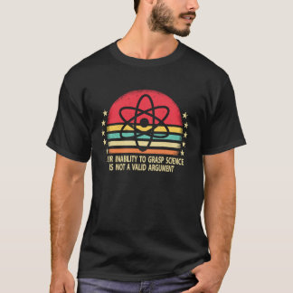 Your Inability To Grasp Science Is Not A Valid Arg T-Shirt