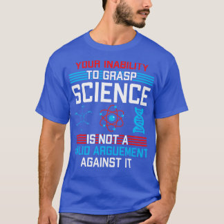 Your Inability To Grasp Science Is Not A Valid Arg T-Shirt
