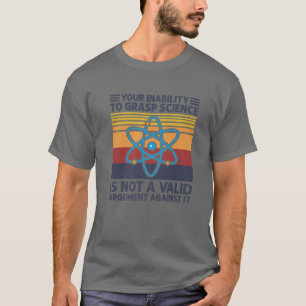 Your Inability To Grasp Science Is Not A Valid Arg T-Shirt