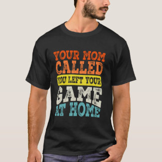 Your Mom Called You Left Your Game At Home T-Shirt