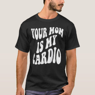 Your mom is my cardio on back T-Shirt