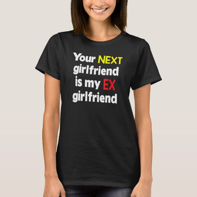 Your next girlfriend is my Ex girlfriend Sarcasm T-Shirt (Front)