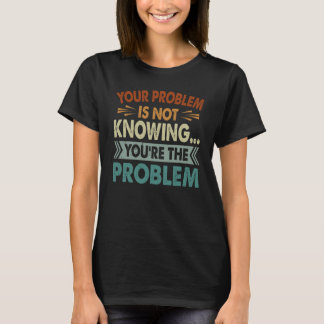 Your Problem Is Not Knowing You're The Problem T-Shirt