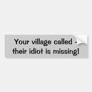 Your village called -their idiot is missing! bumper sticker