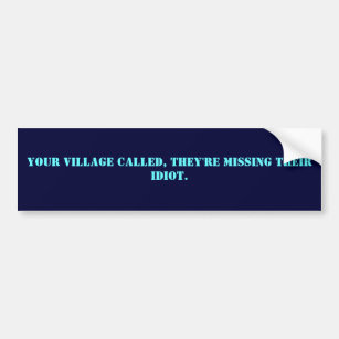 Your village called, they're missing their idiot. bumper sticker