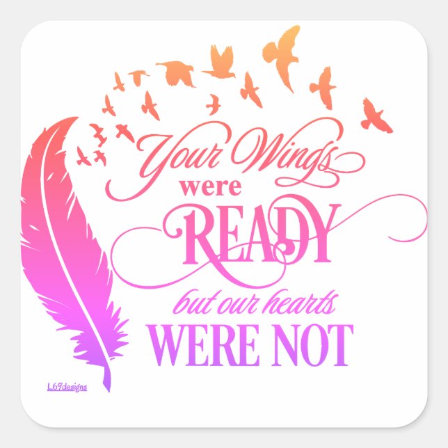 YOUR WINGS WERE READY, BUT OUR HEARTS WERE NOT     SQUARE STICKER (Front)