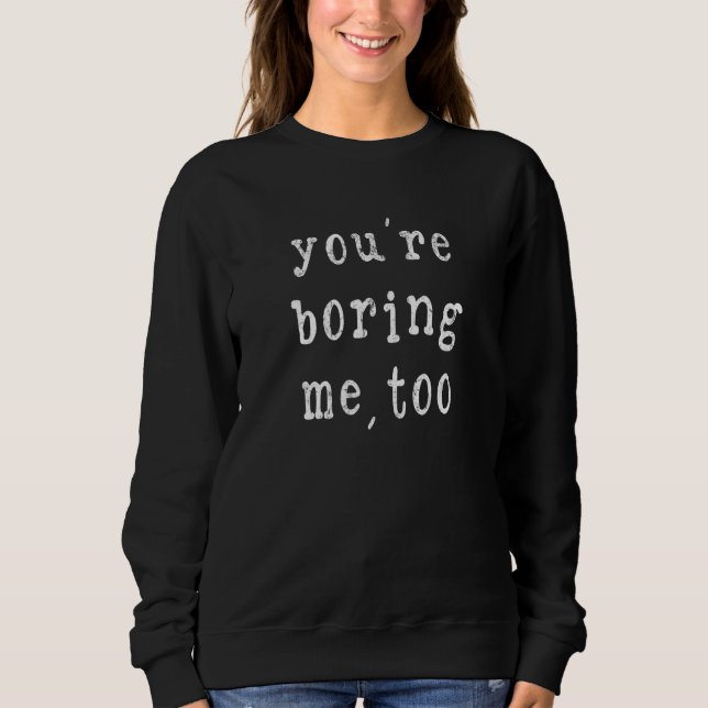 You're Boring Me  Too  Sweatshirt (Front)