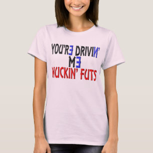 You're Drivin' Me Nuckin' Futs T-Shirt