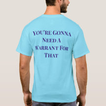 You're Gonna Need A Warrant For That shirt 