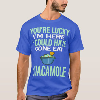 Youre Lucky Im Here Could Have Gone Eat Guacamole T-Shirt