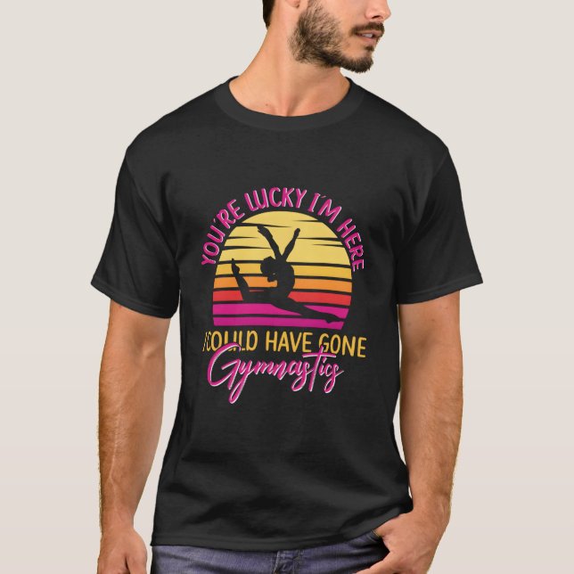 Youre Lucky Im Here I Could Have Gone Gymnastics T-Shirt (Front)