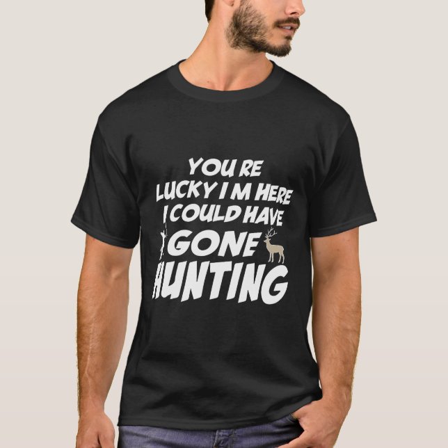 Youre Lucky Im Here I Could Have Gone Hunting T-Shirt (Front)