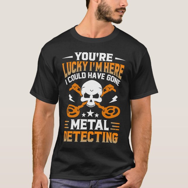 You're Lucky I'm Here I Could Have Gone Metal Dete T-Shirt (Front)