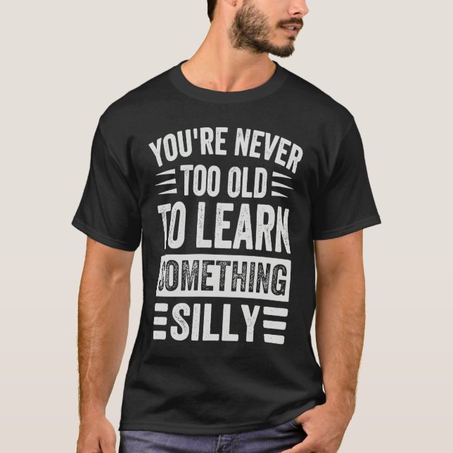 You're Never Too Old To Learn Something Silly T-Shirt (Front)